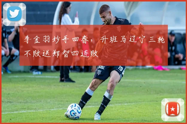 李金羽妙手回春，升班马辽宁三轮不败送郑智四连败