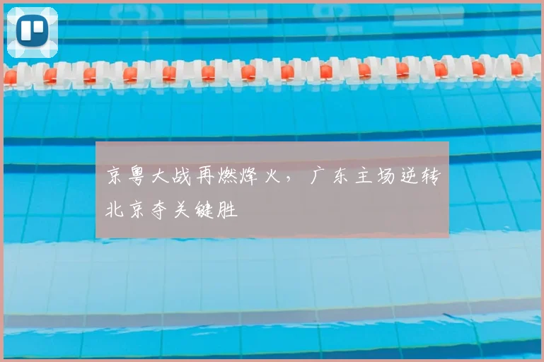 京粤大战再燃烽火，广东主场逆转北京夺关键胜