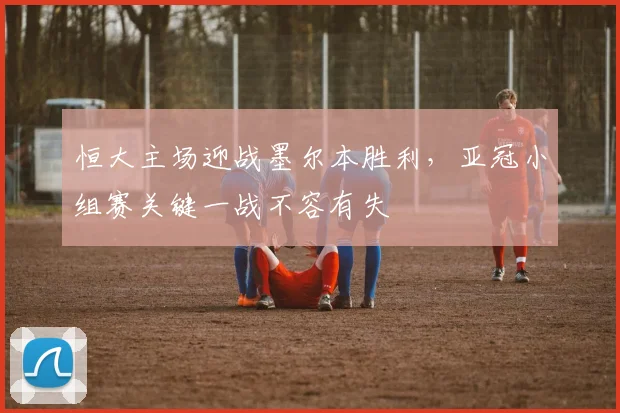 恒大主场迎战墨尔本胜利,亚冠小组赛关键一战不容有失