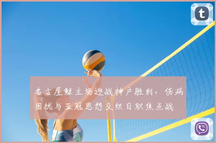 名古屋鲸主场迎战神户胜利，伤病困扰与亚冠恩怨交织日职焦点战