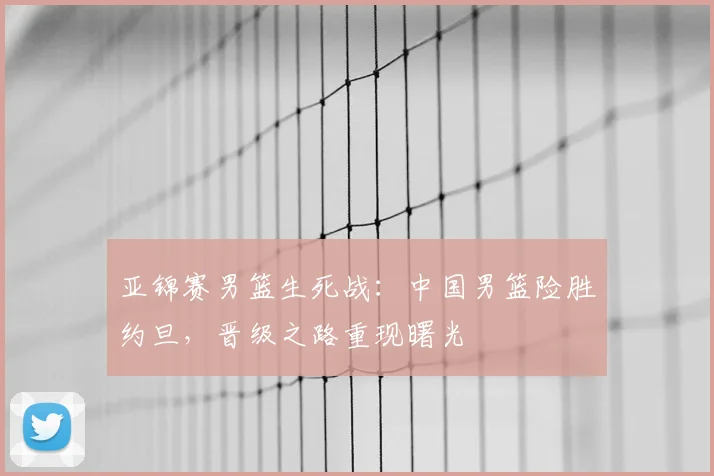 亚锦赛男篮生死战:中国男篮险胜约旦,晋级之路重现曙光