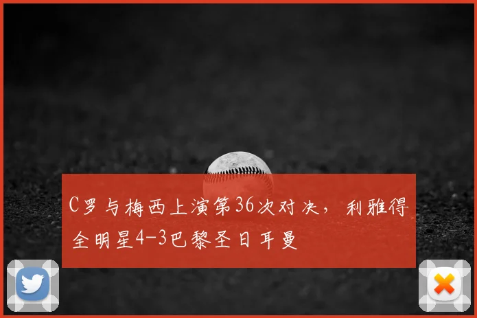 C罗与梅西上演第36次对决,利雅得全明星4-3巴黎圣日耳曼