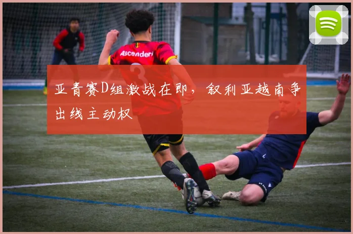 亚青赛D组激战在即，叙利亚越南争出线主动权