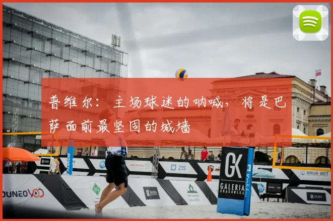 普维尔：主场球迷的呐喊，将是巴萨面前最坚固的城墙
