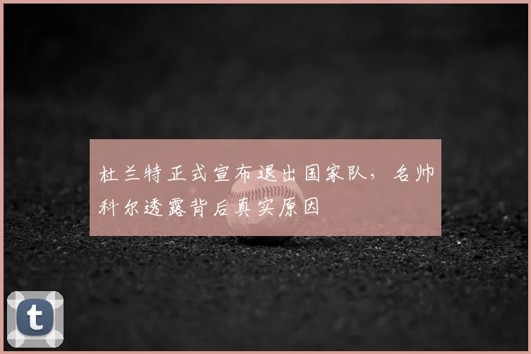 杜兰特正式宣布退出国家队，名帅科尔透露背后真实原因
