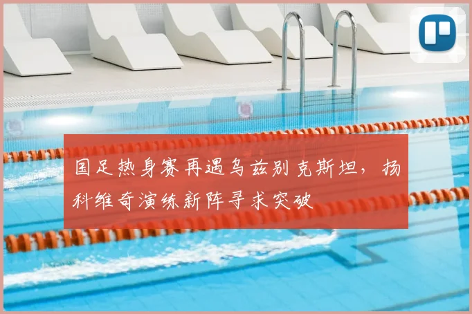国足热身赛再遇乌兹别克斯坦,扬科维奇演练新阵寻求突破
