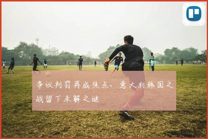 争议判罚再成焦点，意大利韩国之战留下未解之谜