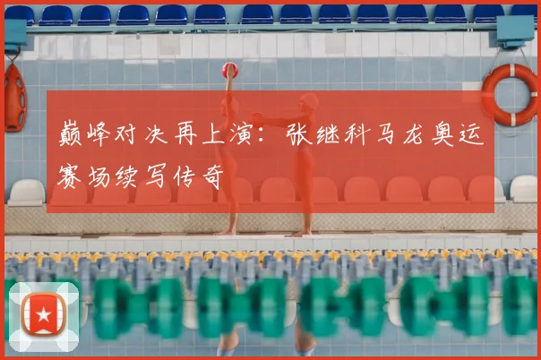 巅峰对决再上演：张继科马龙奥运赛场续写传奇
