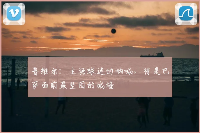 普维尔：主场球迷的呐喊，将是巴萨面前最坚固的城墙