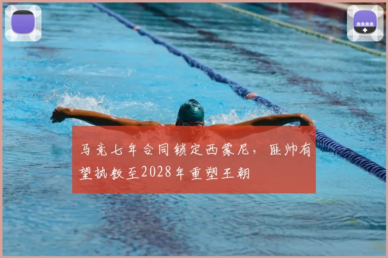 马竞七年合同锁定西蒙尼，匪帅有望执教至2028年重塑王朝