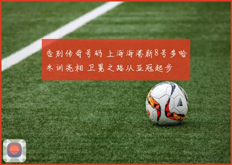 告别传奇号码 上海海港新8号多哈冬训亮相 卫冕之路从亚冠起步
