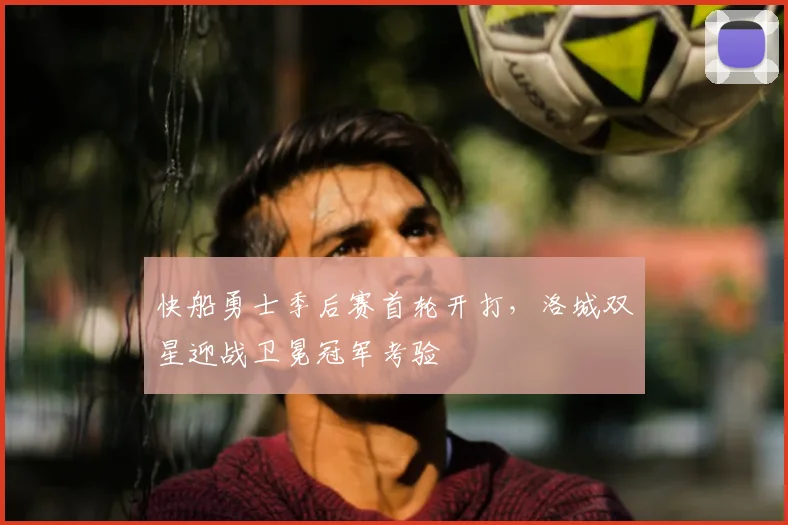 快船勇士季后赛首轮开打,洛城双星迎战卫冕冠军考验