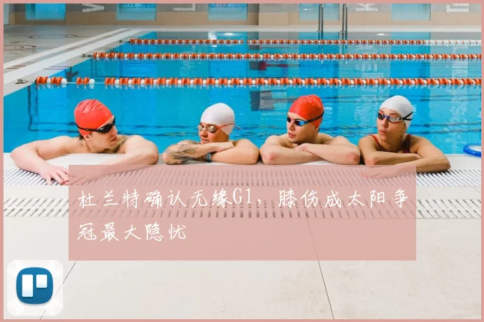 杜兰特确认无缘G1，膝伤成太阳争冠最大隐忧