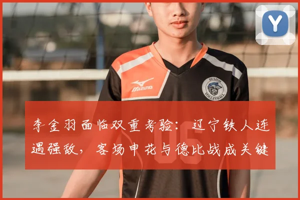 李金羽面临双重考验：辽宁铁人连遇强敌，客场申花与德比战成关键节点