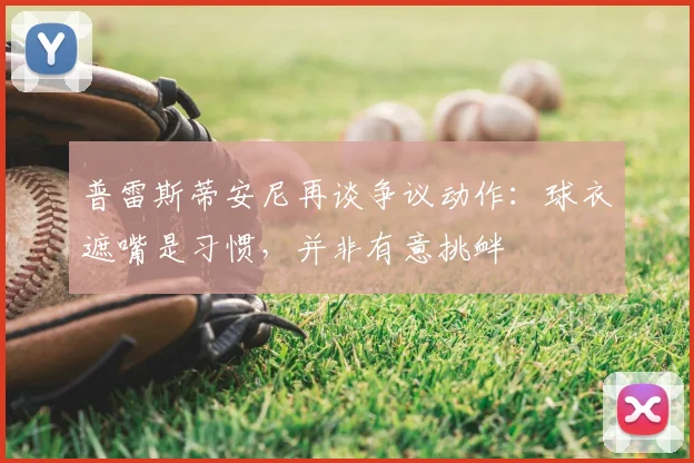 普雷斯蒂安尼再谈争议动作：球衣遮嘴是习惯，并非有意挑衅