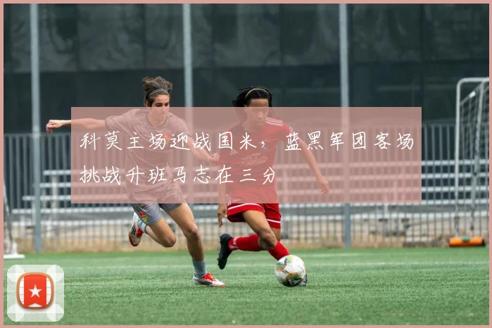 科莫主场迎战国米，蓝黑军团客场挑战升班马志在三分