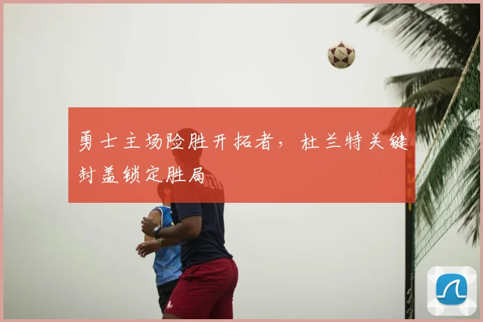 勇士主场险胜开拓者，杜兰特关键封盖锁定胜局